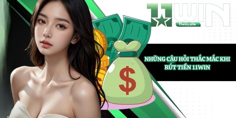 Những câu hỏi thắc mắc khi rút tiền 11Win